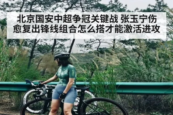 北京国安中超争冠关键战 张玉宁伤愈复出锋线组合怎么搭才能激活进攻
